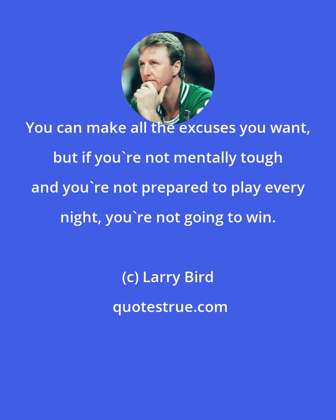 Larry Bird: You can make all the excuses you want, but if you're not mentally tough and you're not prepared to play every night, you're not going to win.