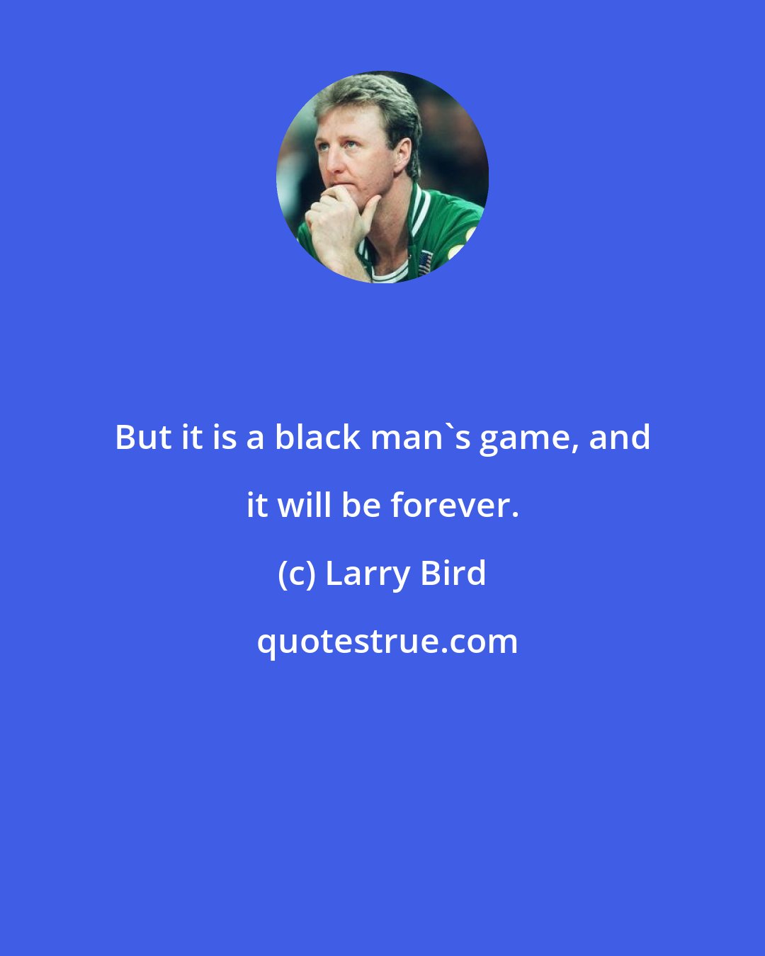 Larry Bird: But it is a black man's game, and it will be forever.