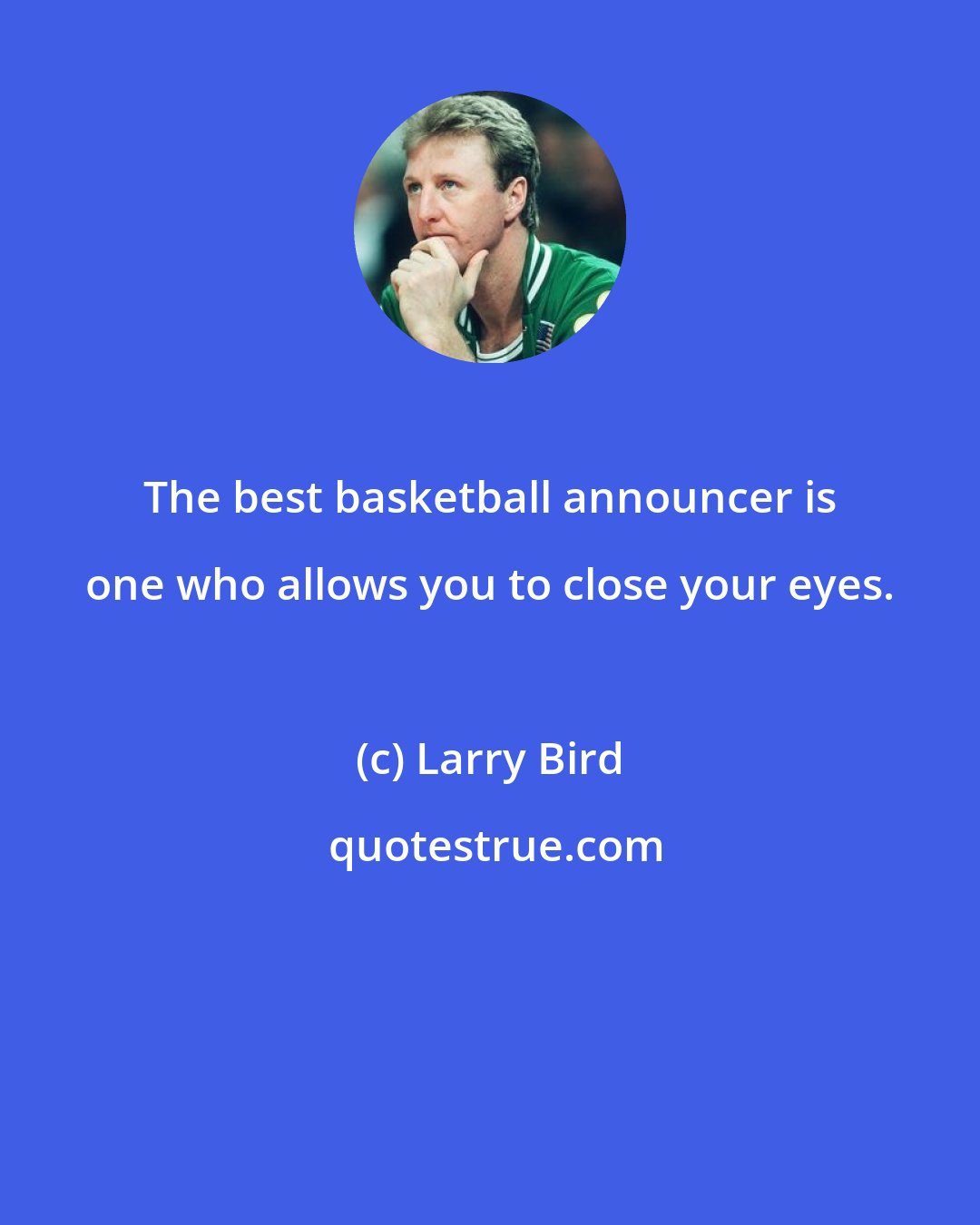 Larry Bird: The best basketball announcer is one who allows you to close your eyes.