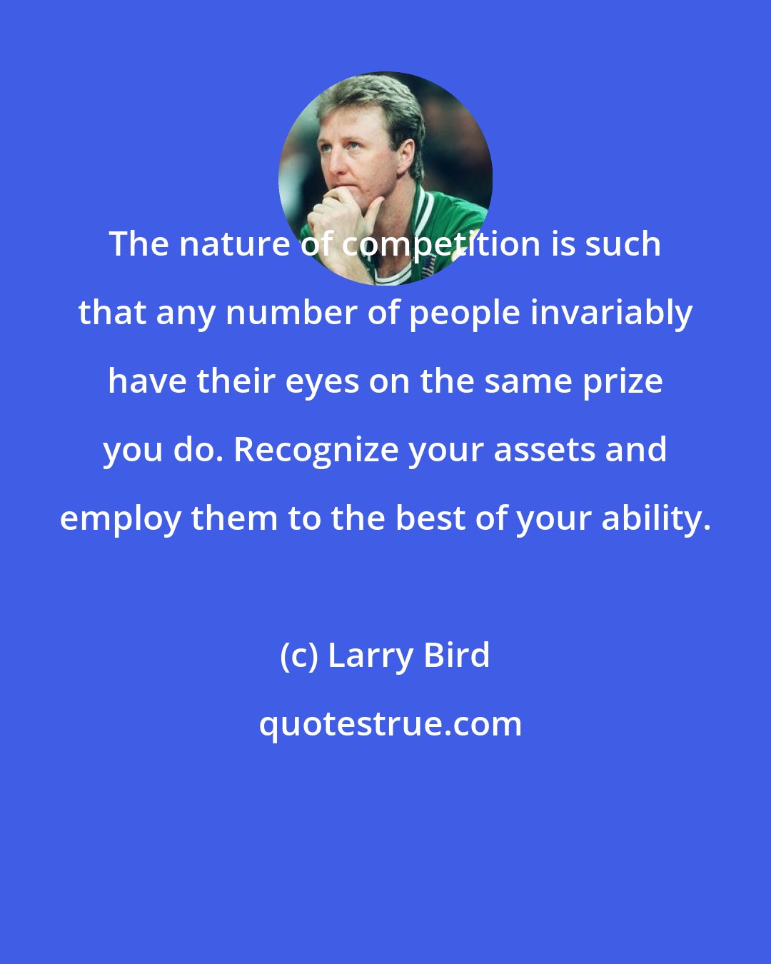 Larry Bird: The nature of competition is such that any number of people invariably have their eyes on the same prize you do. Recognize your assets and employ them to the best of your ability.