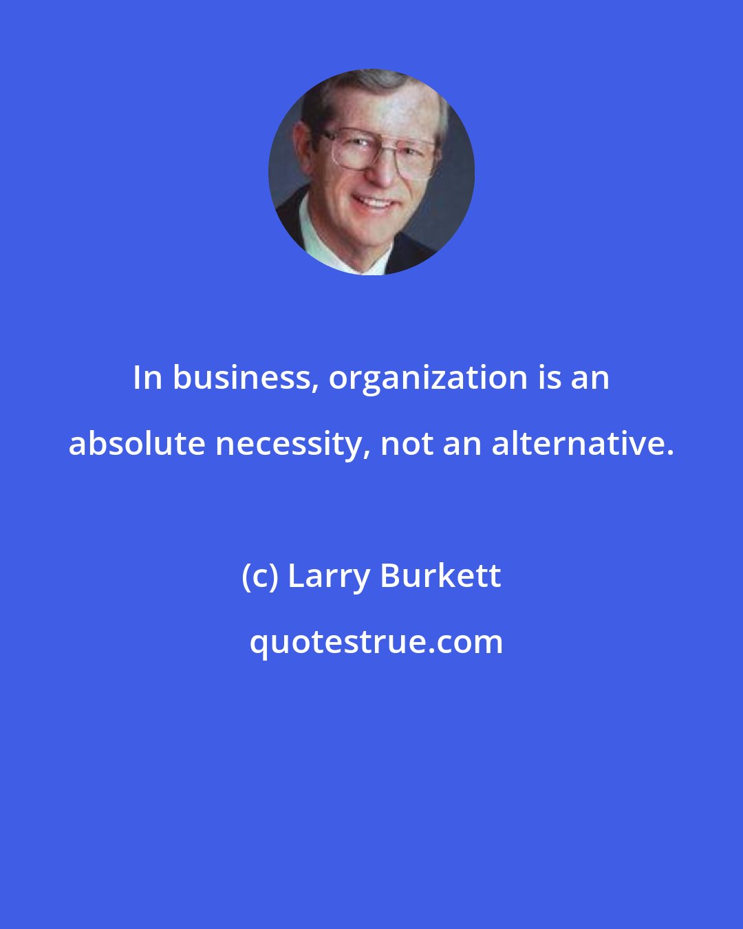 Larry Burkett: In business, organization is an absolute necessity, not an alternative.