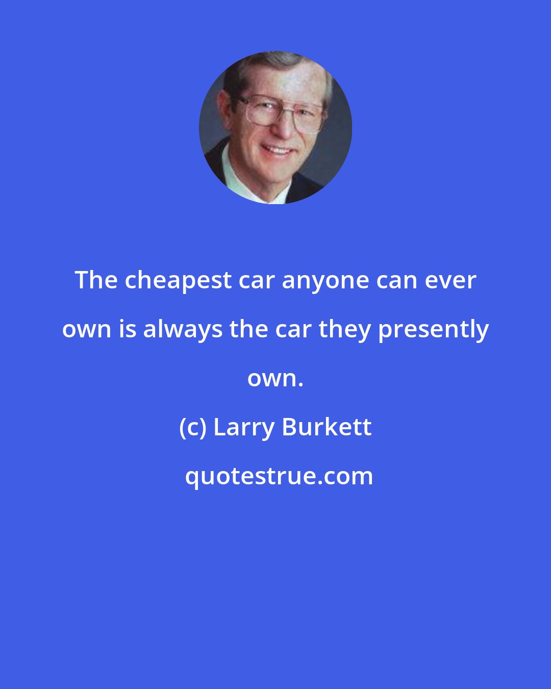 Larry Burkett: The cheapest car anyone can ever own is always the car they presently own.
