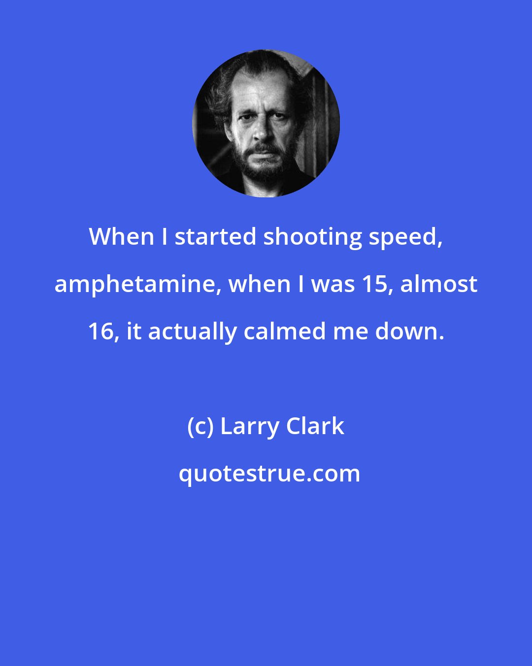 Larry Clark: When I started shooting speed, amphetamine, when I was 15, almost 16, it actually calmed me down.