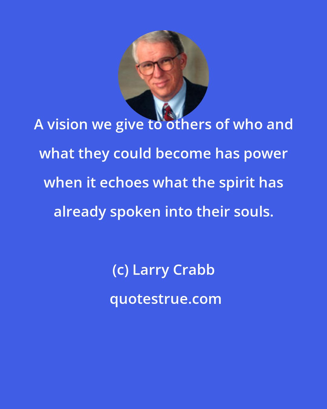 Larry Crabb: A vision we give to others of who and what they could become has power when it echoes what the spirit has already spoken into their souls.