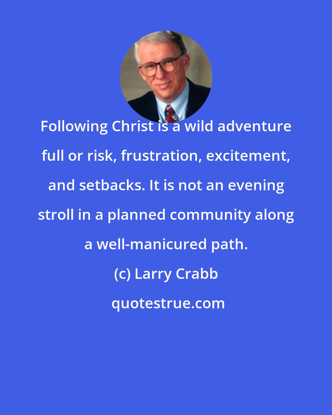 Larry Crabb: Following Christ is a wild adventure full or risk, frustration, excitement, and setbacks. It is not an evening stroll in a planned community along a well-manicured path.