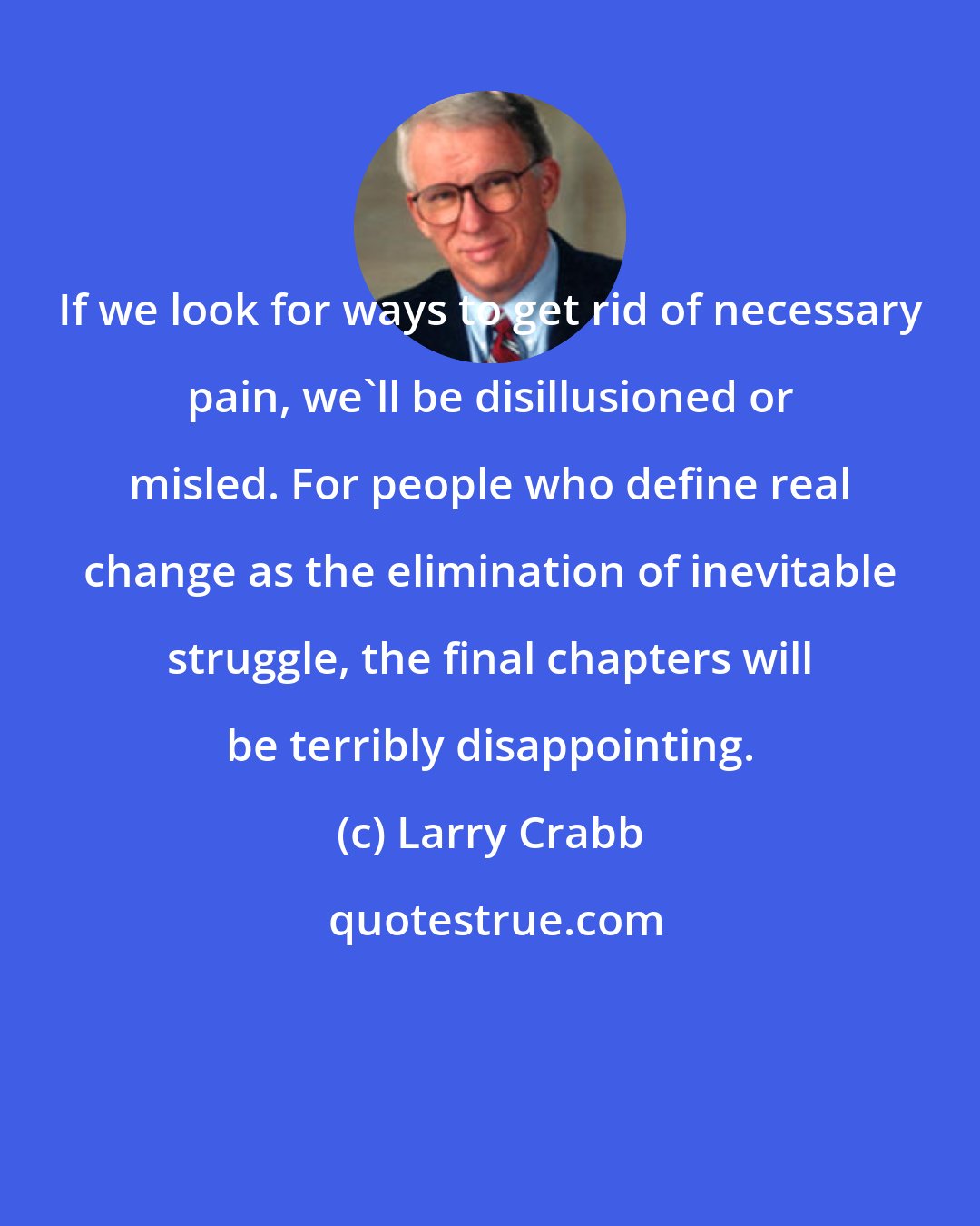 Larry Crabb: If we look for ways to get rid of necessary pain, we'll be disillusioned or misled. For people who define real change as the elimination of inevitable struggle, the final chapters will be terribly disappointing.