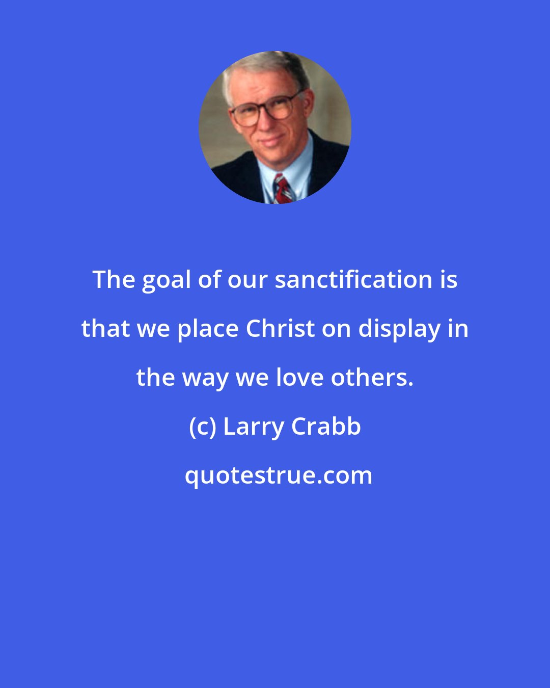 Larry Crabb: The goal of our sanctification is that we place Christ on display in the way we love others.