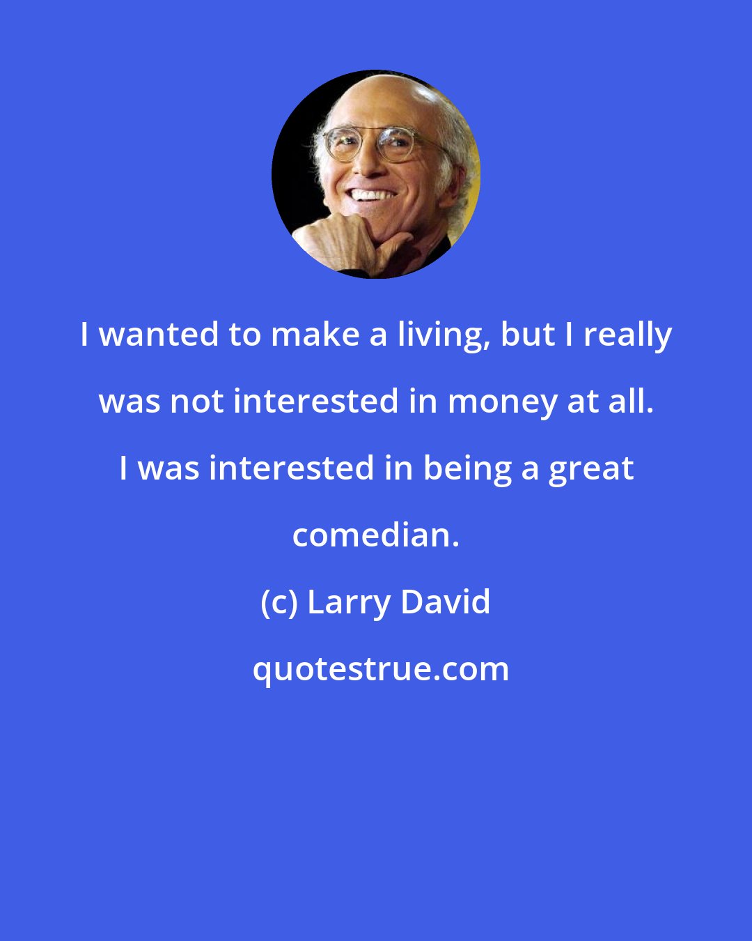 Larry David: I wanted to make a living, but I really was not interested in money at all. I was interested in being a great comedian.