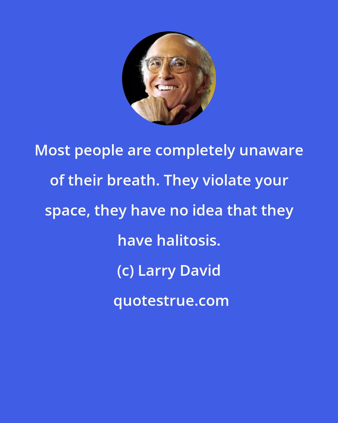 Larry David: Most people are completely unaware of their breath. They violate your space, they have no idea that they have halitosis.