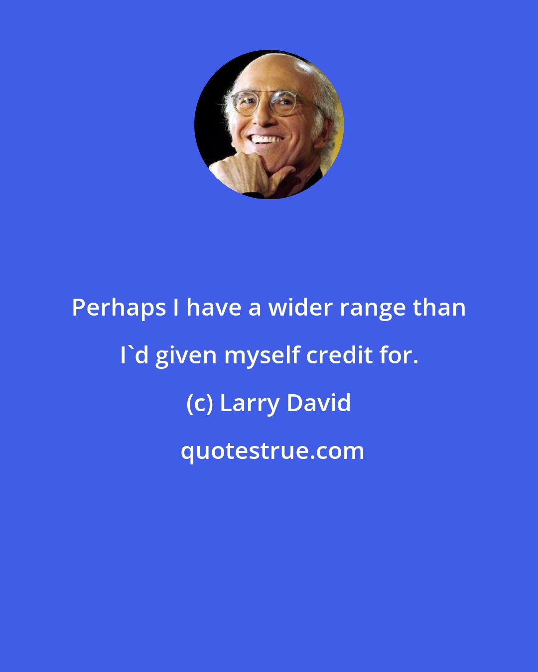 Larry David: Perhaps I have a wider range than I'd given myself credit for.