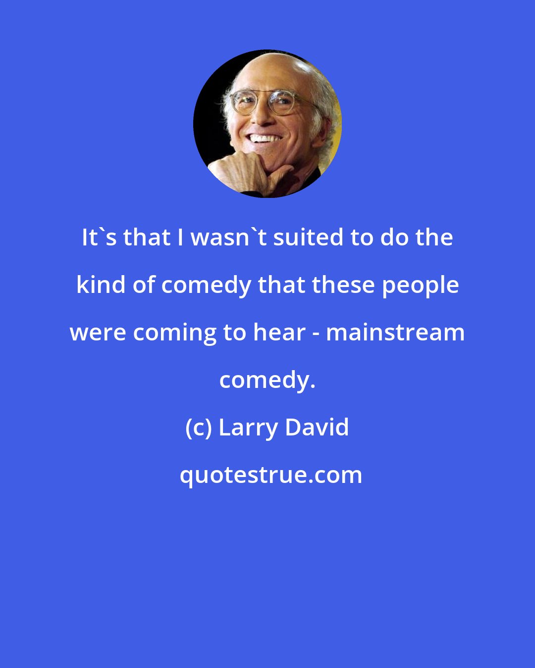 Larry David: It's that I wasn't suited to do the kind of comedy that these people were coming to hear - mainstream comedy.