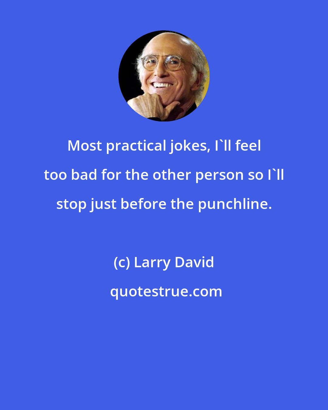 Larry David: Most practical jokes, I'll feel too bad for the other person so I'll stop just before the punchline.