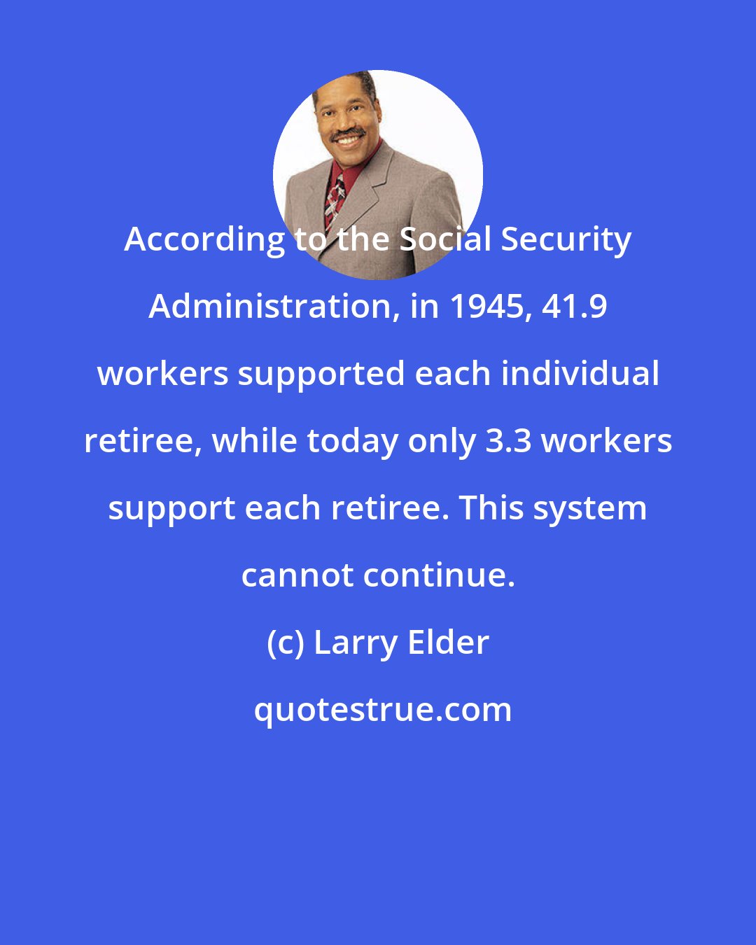 Larry Elder: According to the Social Security Administration, in 1945, 41.9 workers supported each individual retiree, while today only 3.3 workers support each retiree. This system cannot continue.