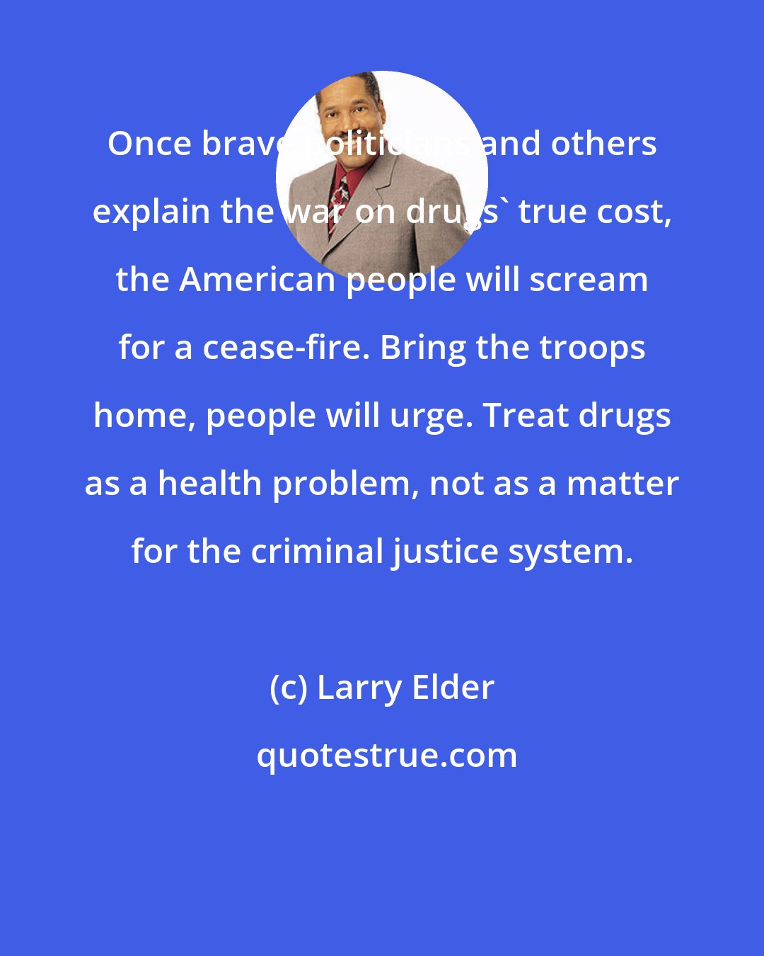 Larry Elder: Once brave politicians and others explain the war on drugs' true cost, the American people will scream for a cease-fire. Bring the troops home, people will urge. Treat drugs as a health problem, not as a matter for the criminal justice system.