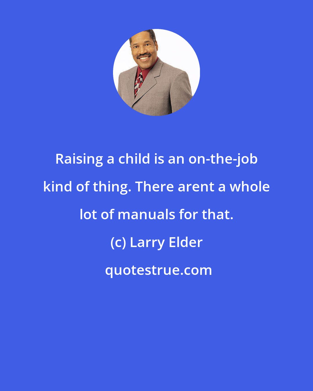 Larry Elder: Raising a child is an on-the-job kind of thing. There arent a whole lot of manuals for that.