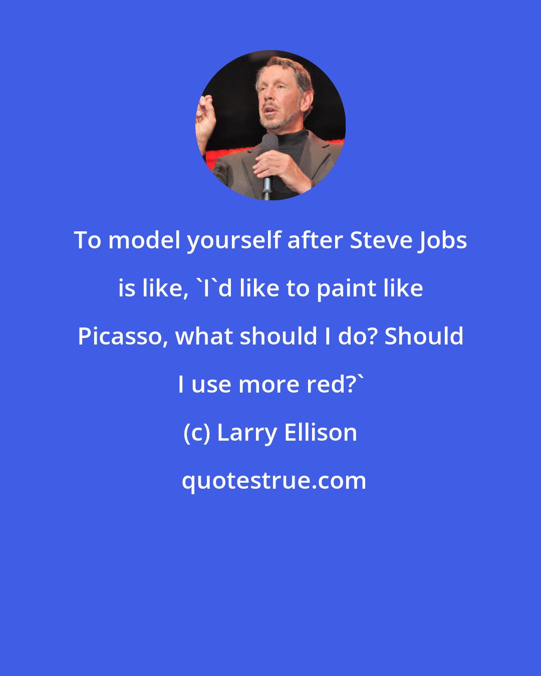 Larry Ellison: To model yourself after Steve Jobs is like, 'I'd like to paint like Picasso, what should I do? Should I use more red?'