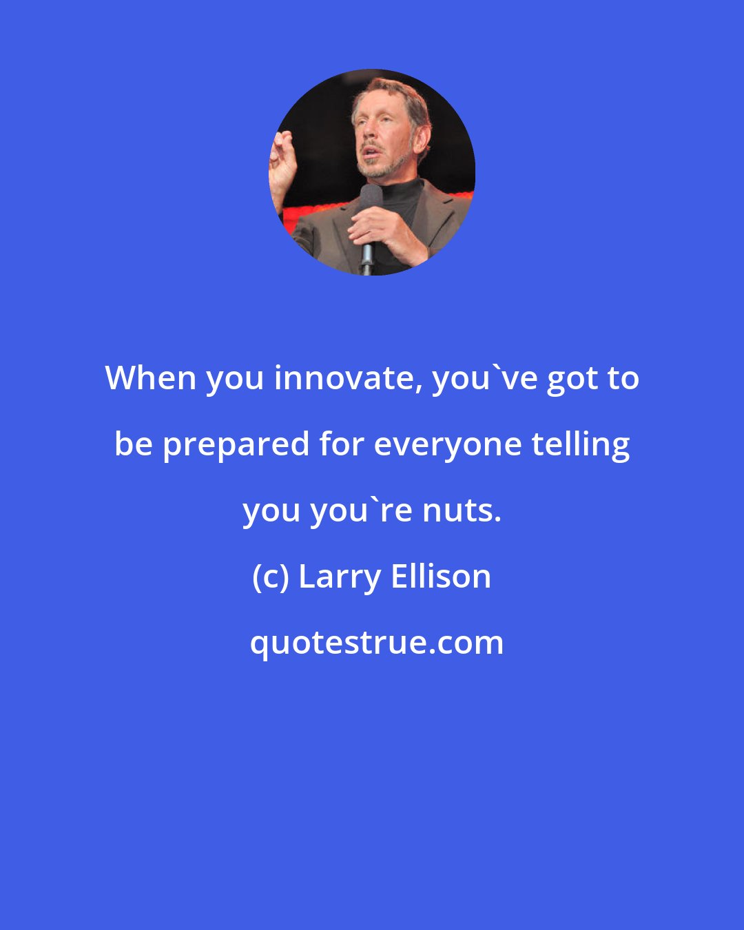 Larry Ellison: When you innovate, you've got to be prepared for everyone telling you you're nuts.