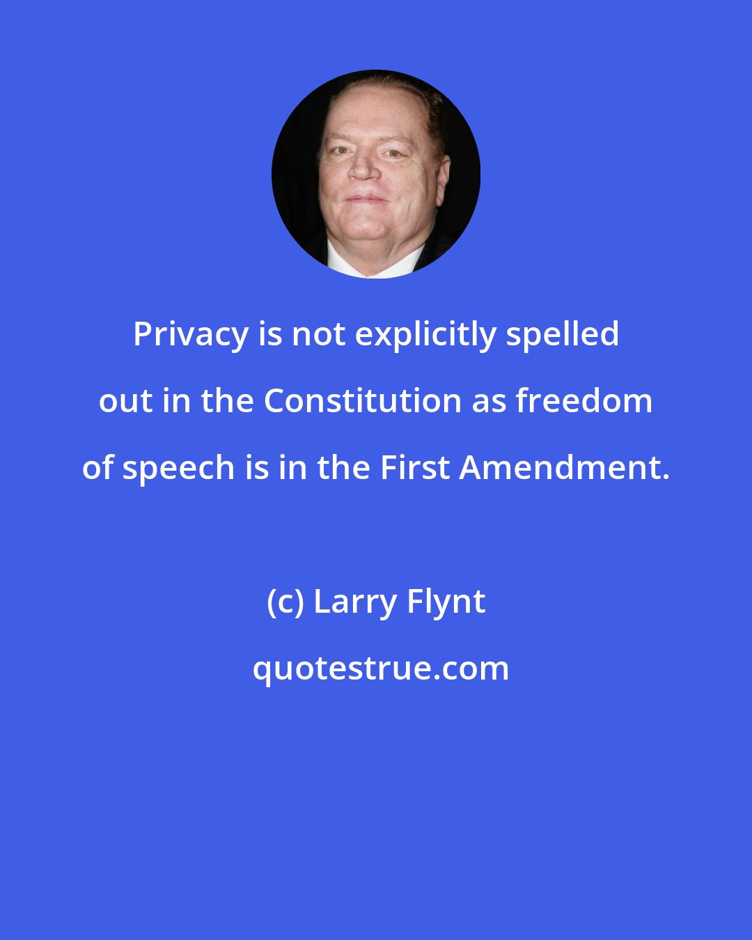 Larry Flynt: Privacy is not explicitly spelled out in the Constitution as freedom of speech is in the First Amendment.