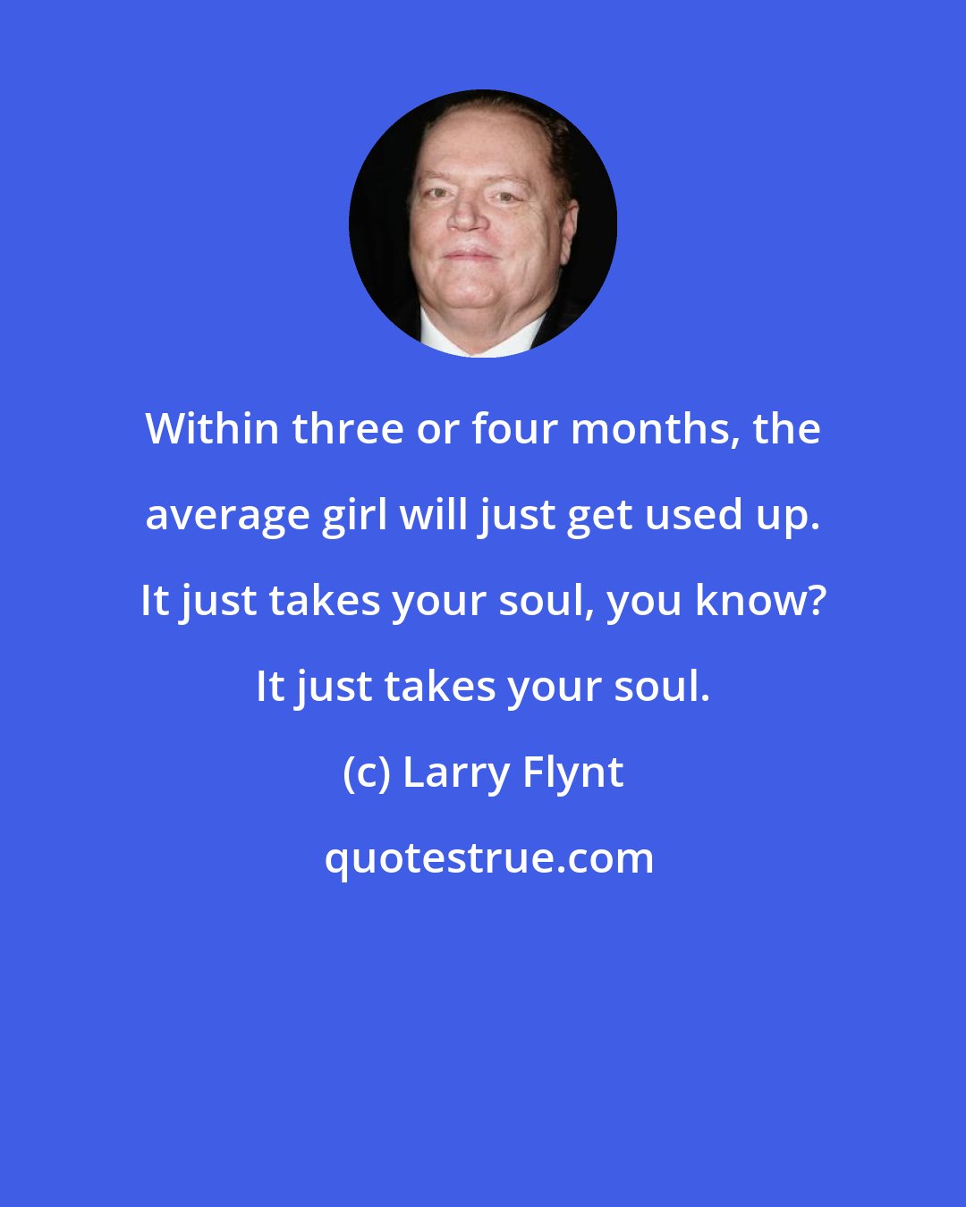 Larry Flynt: Within three or four months, the average girl will just get used up. It just takes your soul, you know? It just takes your soul.