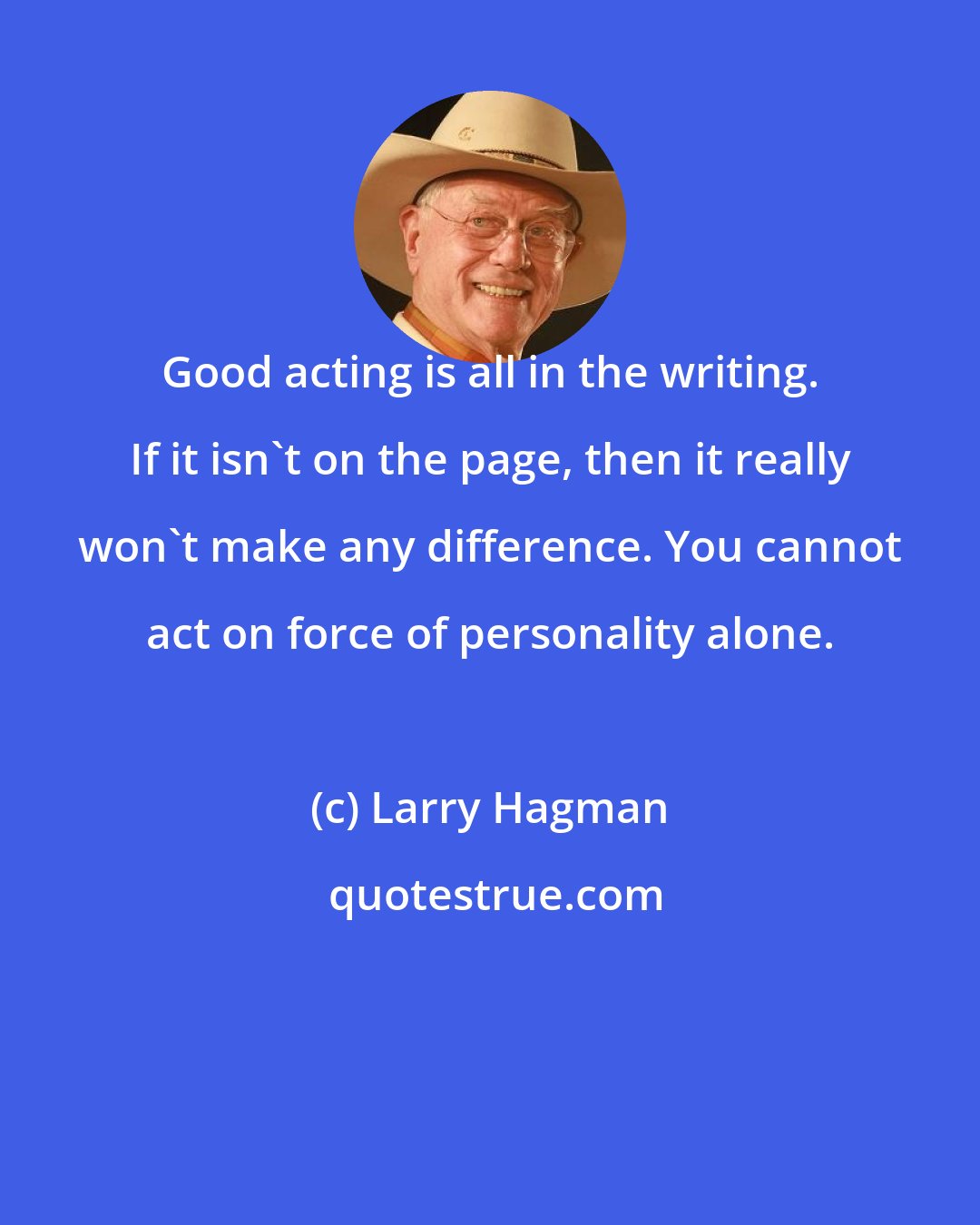 Larry Hagman: Good acting is all in the writing. If it isn't on the page, then it really won't make any difference. You cannot act on force of personality alone.