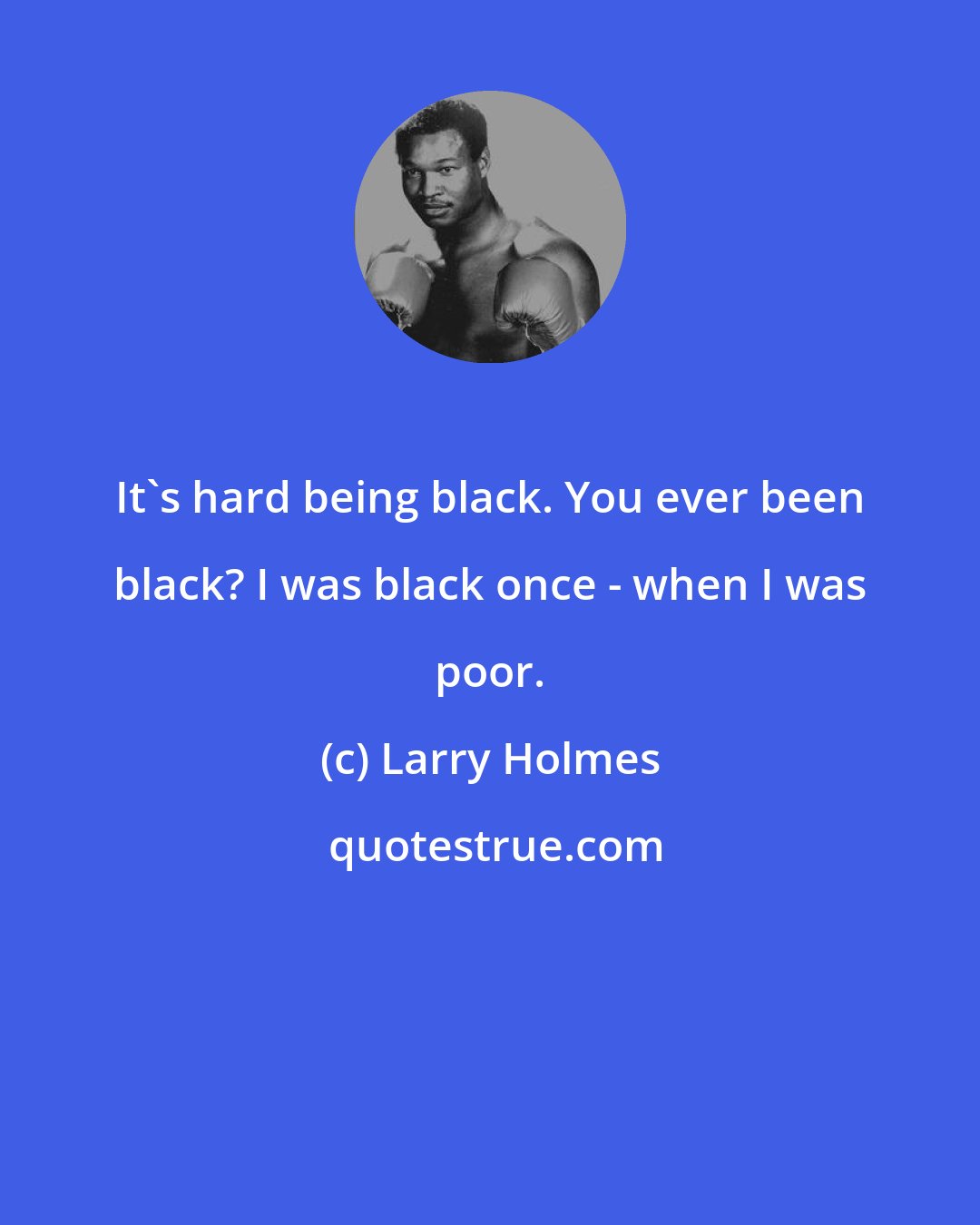 Larry Holmes: It's hard being black. You ever been black? I was black once - when I was poor.