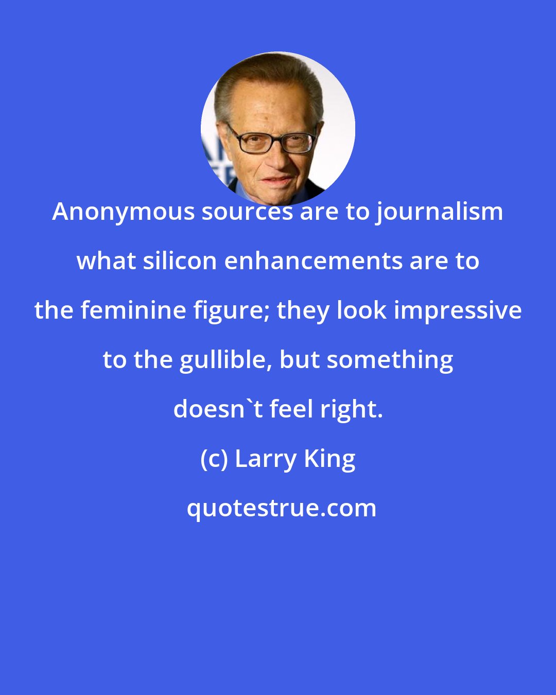 Larry King: Anonymous sources are to journalism what silicon enhancements are to the feminine figure; they look impressive to the gullible, but something doesn't feel right.