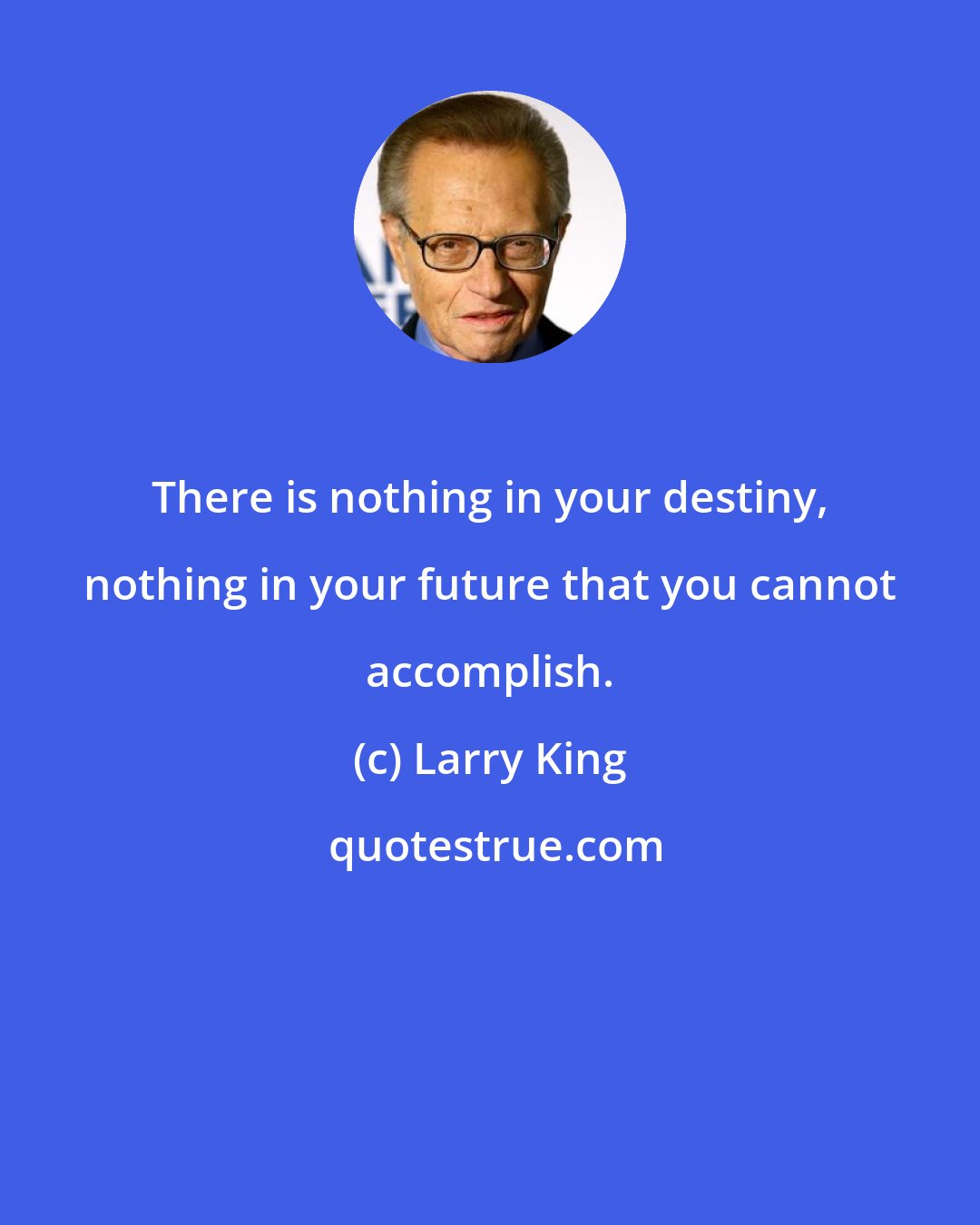 Larry King: There is nothing in your destiny, nothing in your future that you cannot accomplish.