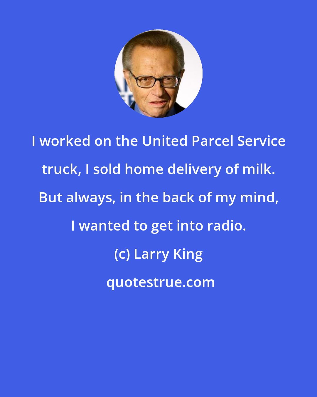 Larry King: I worked on the United Parcel Service truck, I sold home delivery of milk. But always, in the back of my mind, I wanted to get into radio.