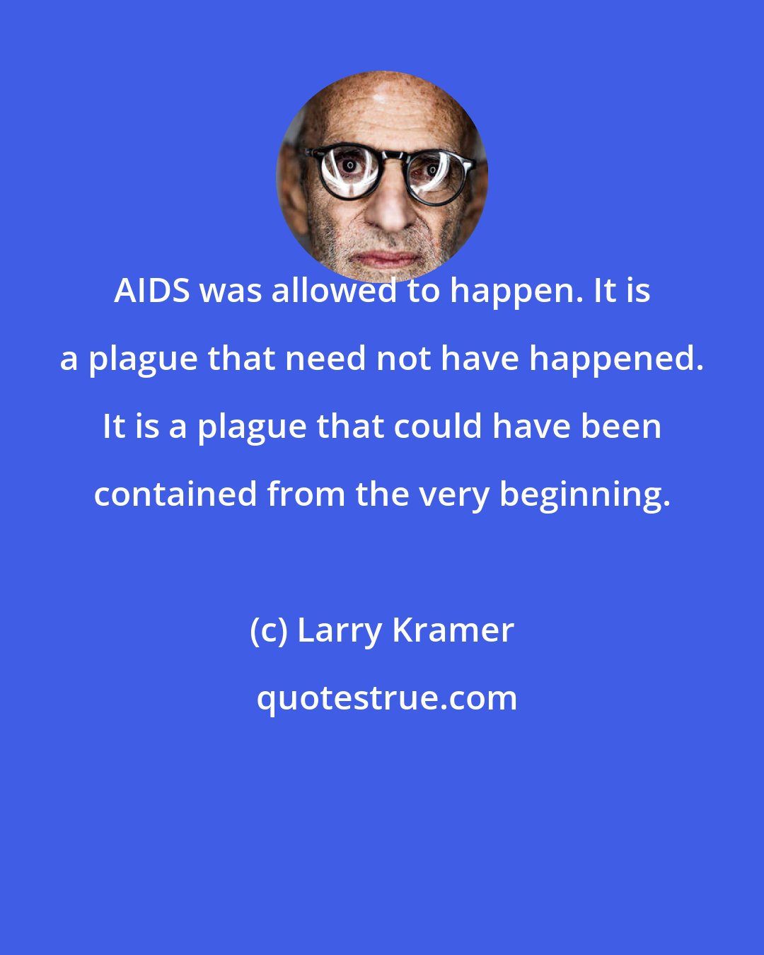 Larry Kramer: AIDS was allowed to happen. It is a plague that need not have happened. It is a plague that could have been contained from the very beginning.