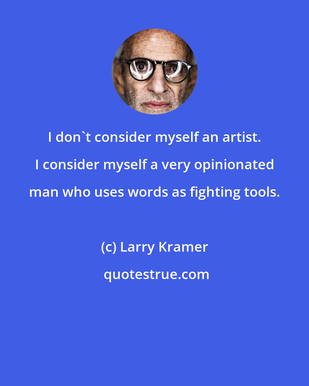 Larry Kramer: I don't consider myself an artist. I consider myself a very opinionated man who uses words as fighting tools.