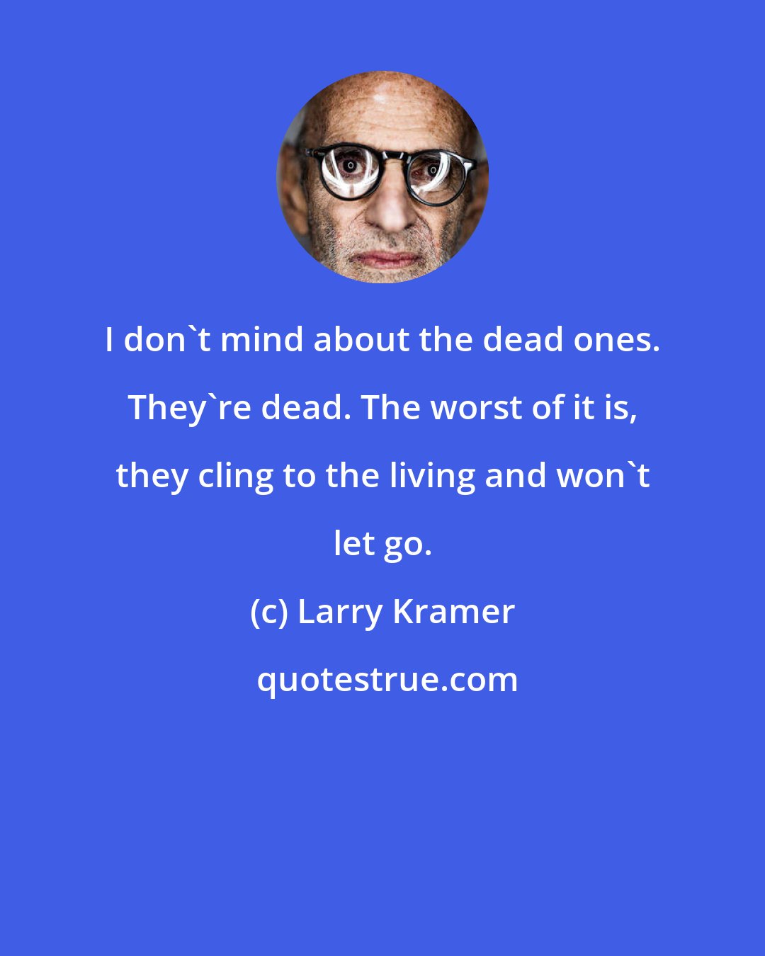 Larry Kramer: I don't mind about the dead ones. They're dead. The worst of it is, they cling to the living and won't let go.