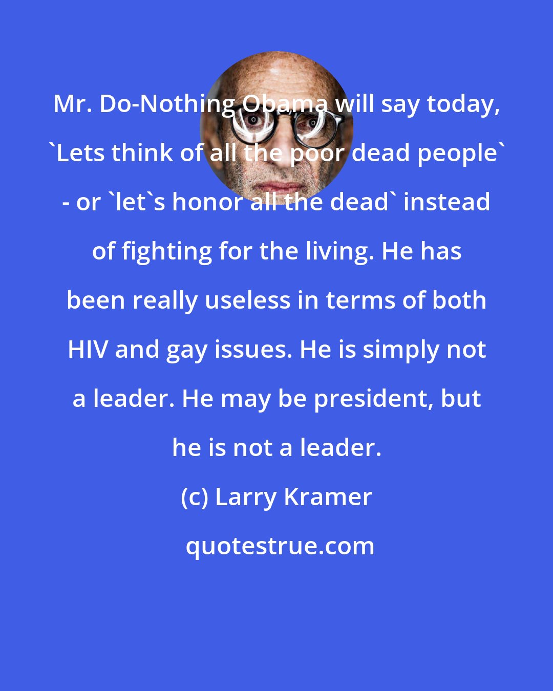 Larry Kramer: Mr. Do-Nothing Obama will say today, 'Lets think of all the poor dead people' - or 'let's honor all the dead' instead of fighting for the living. He has been really useless in terms of both HIV and gay issues. He is simply not a leader. He may be president, but he is not a leader.