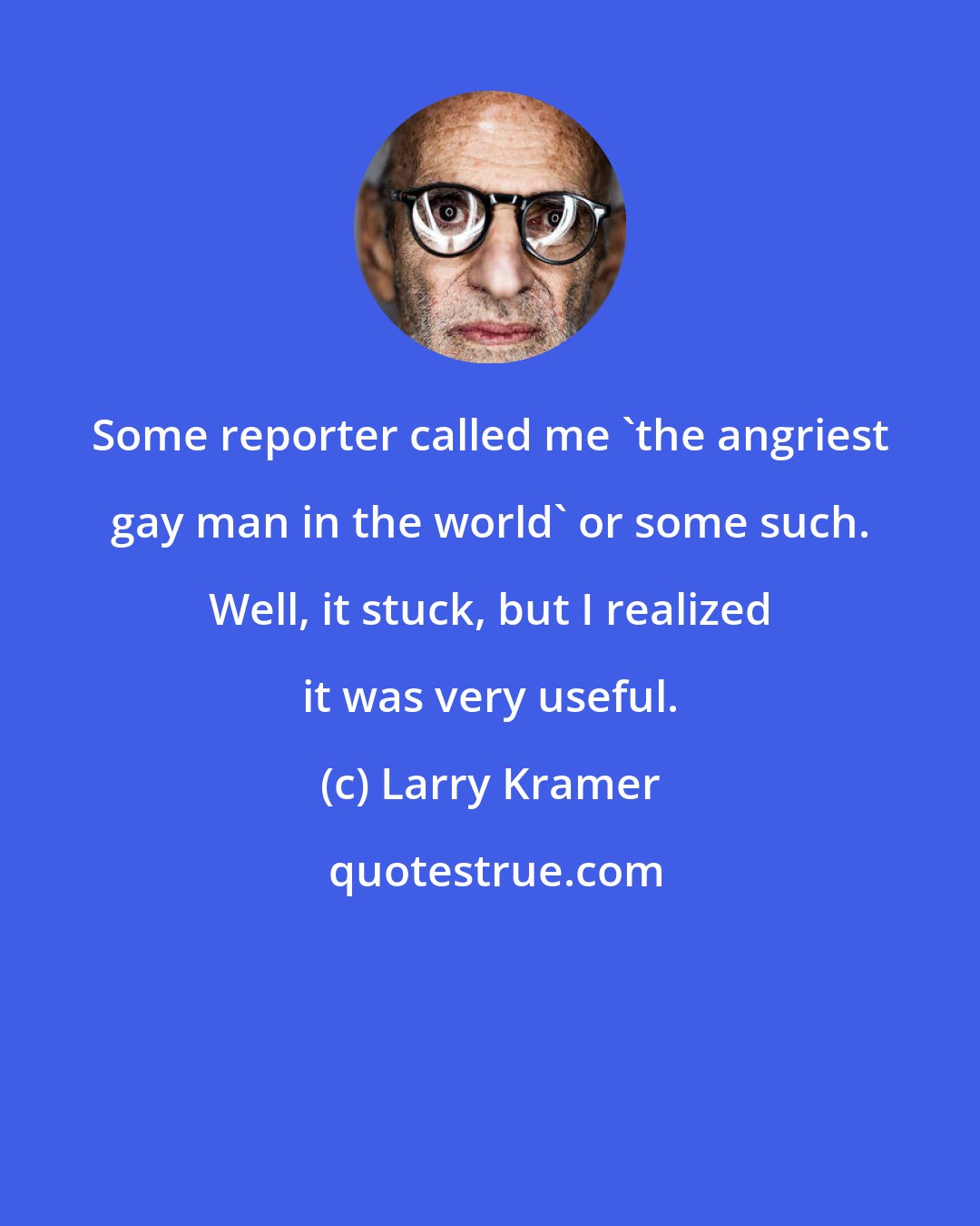 Larry Kramer: Some reporter called me 'the angriest gay man in the world' or some such. Well, it stuck, but I realized it was very useful.