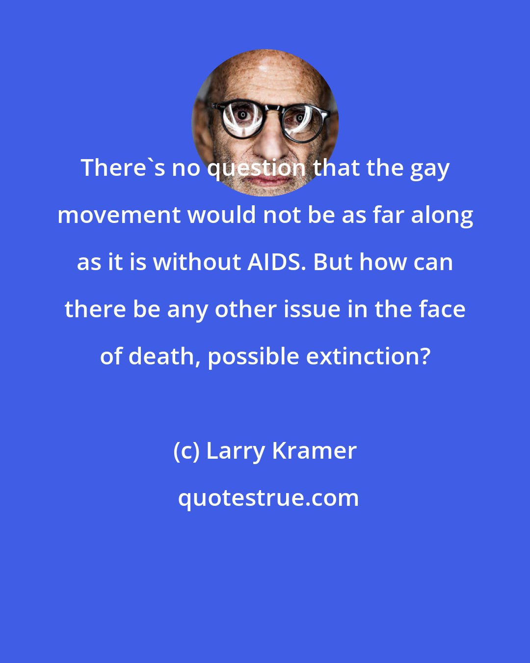 Larry Kramer: There's no question that the gay movement would not be as far along as it is without AIDS. But how can there be any other issue in the face of death, possible extinction?