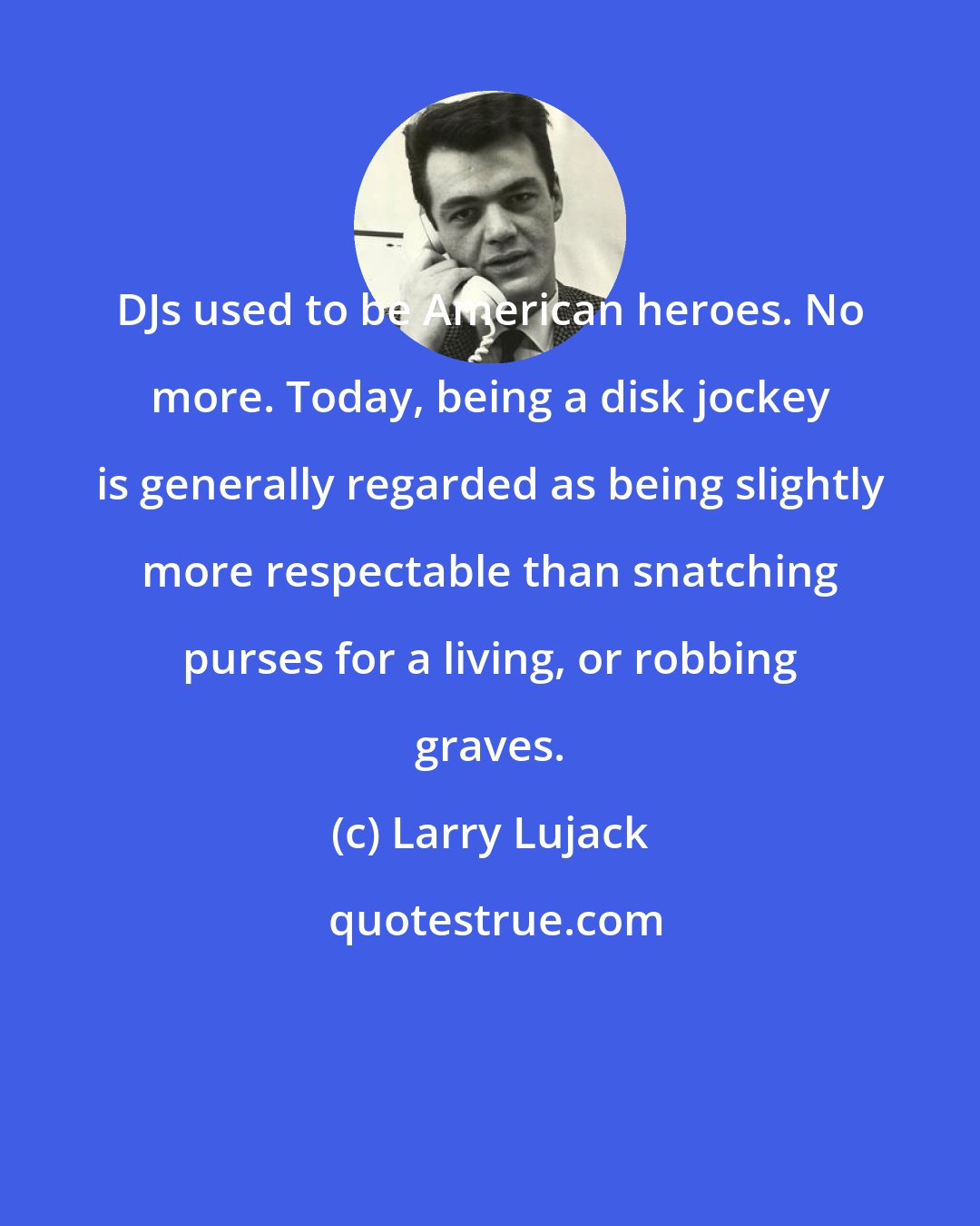 Larry Lujack: DJs used to be American heroes. No more. Today, being a disk jockey is generally regarded as being slightly more respectable than snatching purses for a living, or robbing graves.