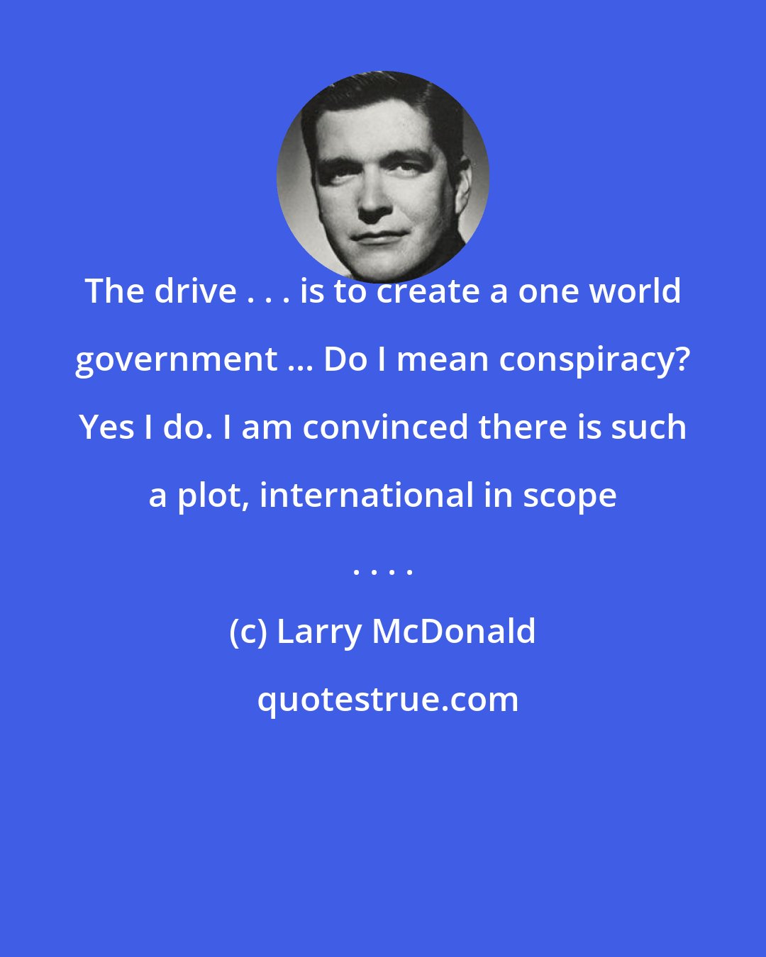 Larry McDonald: The drive . . . is to create a one world government ... Do I mean conspiracy? Yes I do. I am convinced there is such a plot, international in scope . . . .