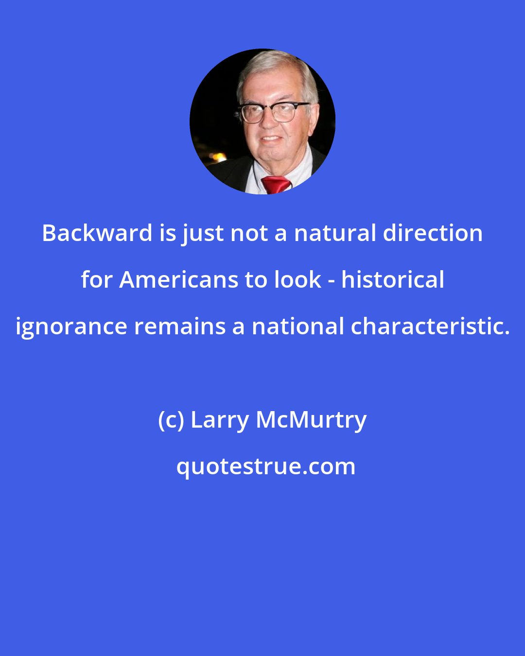 Larry McMurtry: Backward is just not a natural direction for Americans to look - historical ignorance remains a national characteristic.