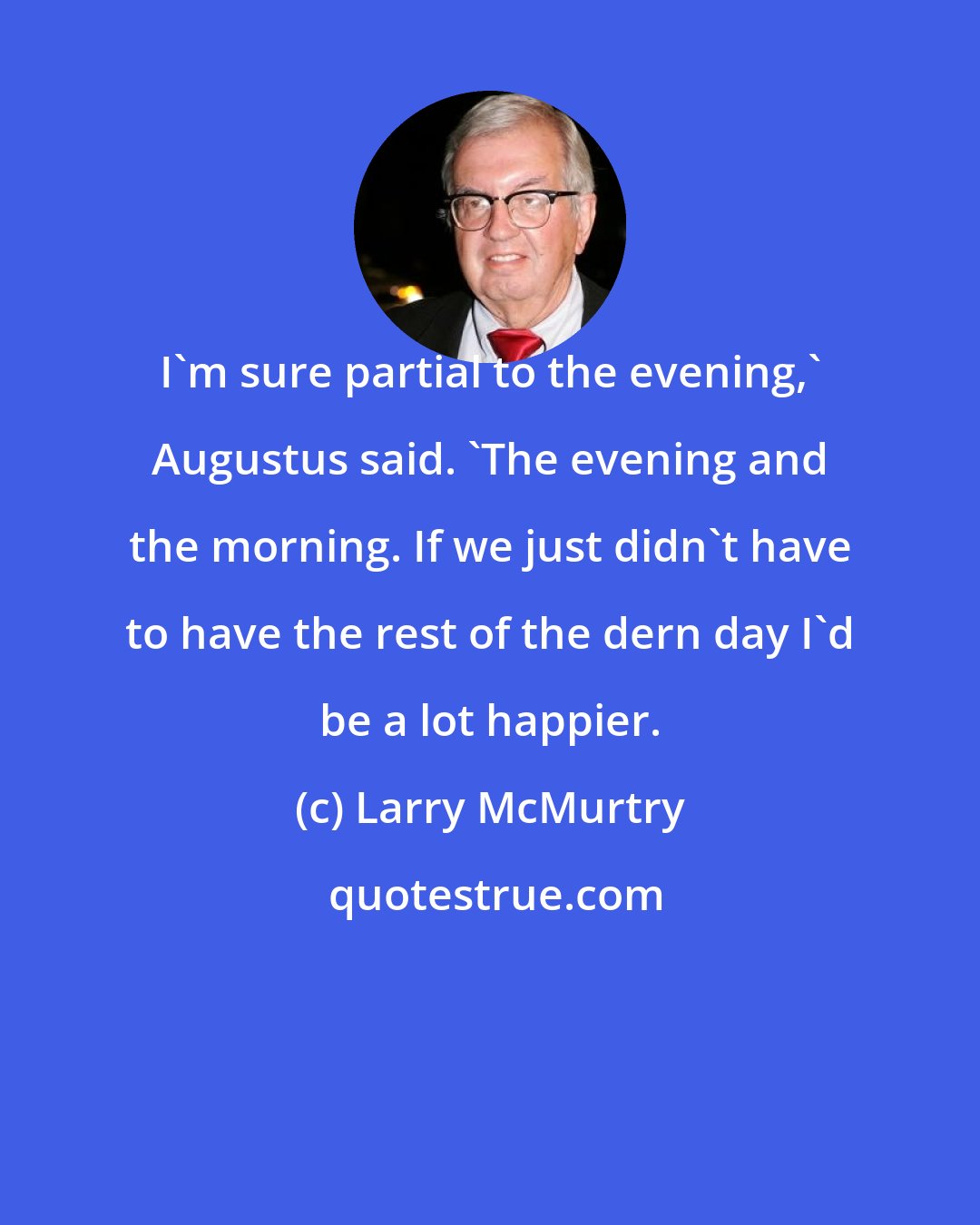 Larry McMurtry: I'm sure partial to the evening,' Augustus said. 'The evening and the morning. If we just didn't have to have the rest of the dern day I'd be a lot happier.