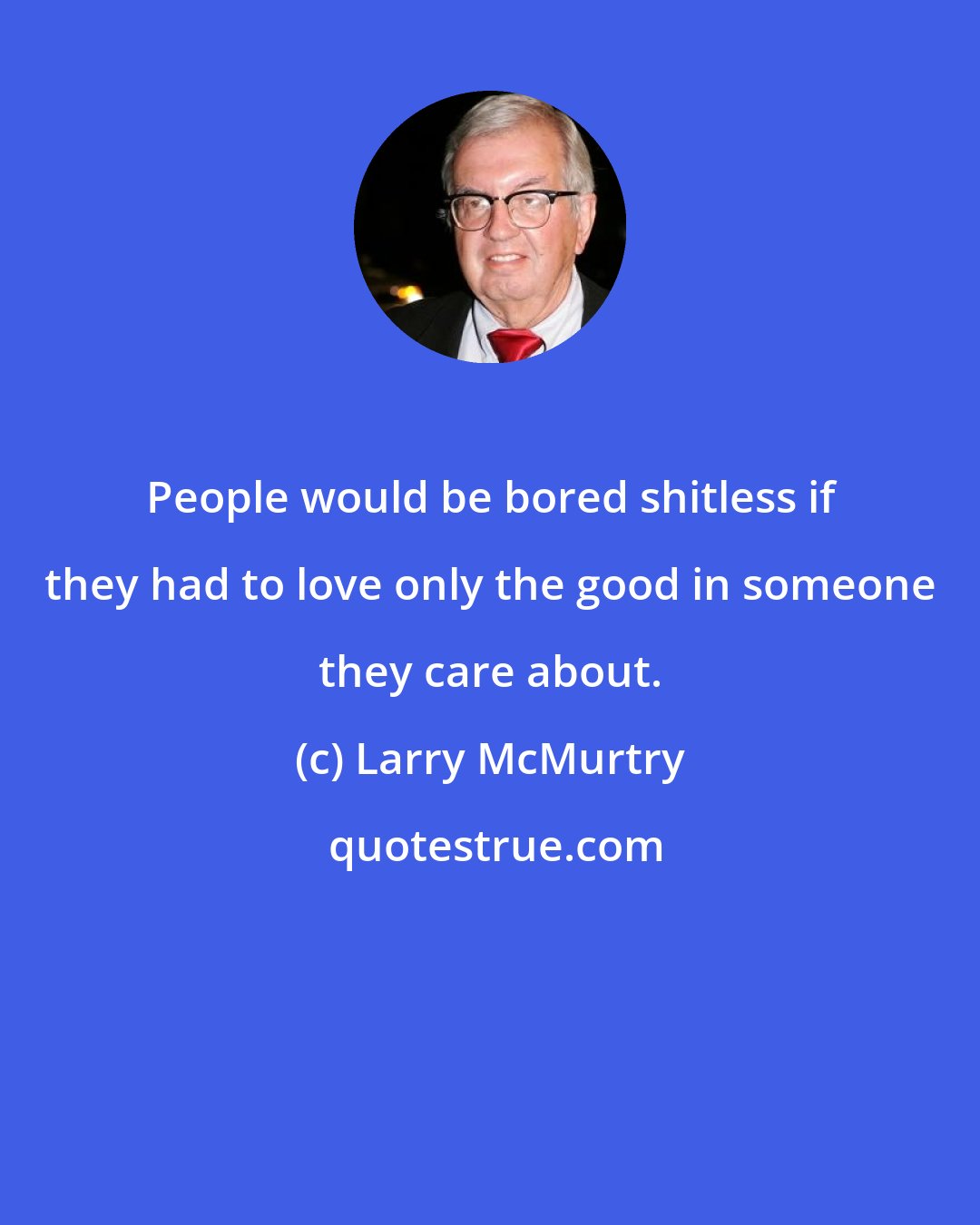 Larry McMurtry: People would be bored shitless if they had to love only the good in someone they care about.