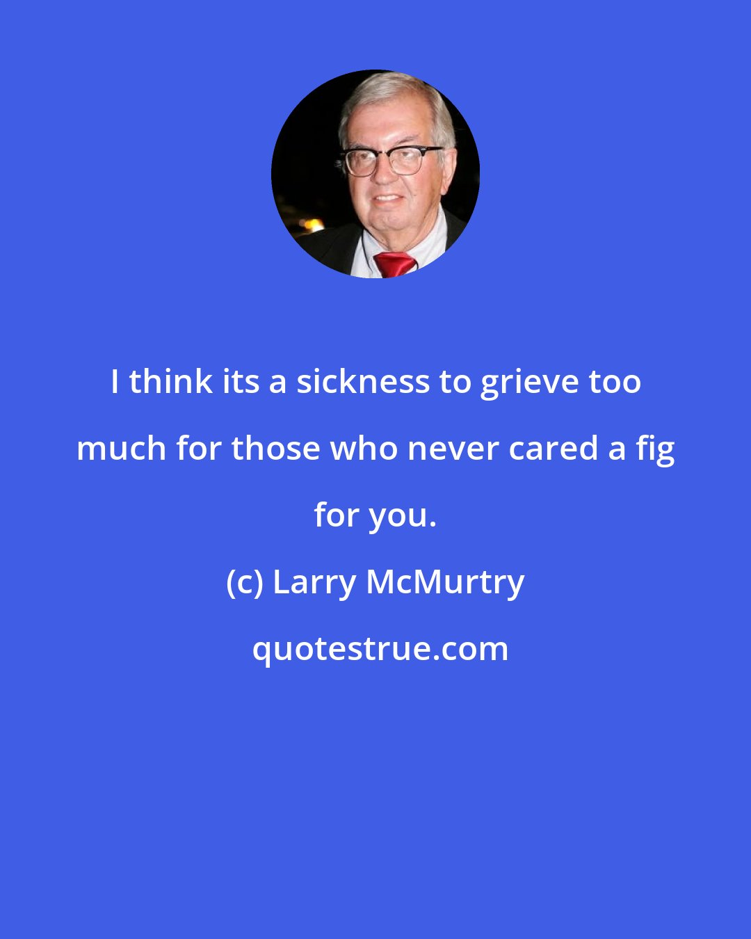 Larry McMurtry: I think its a sickness to grieve too much for those who never cared a fig for you.