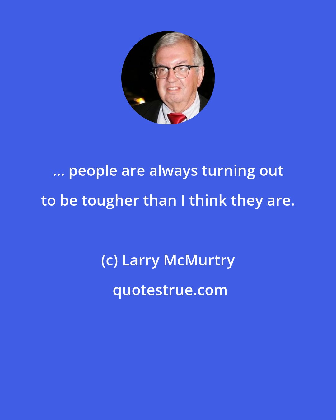 Larry McMurtry: ... people are always turning out to be tougher than I think they are.