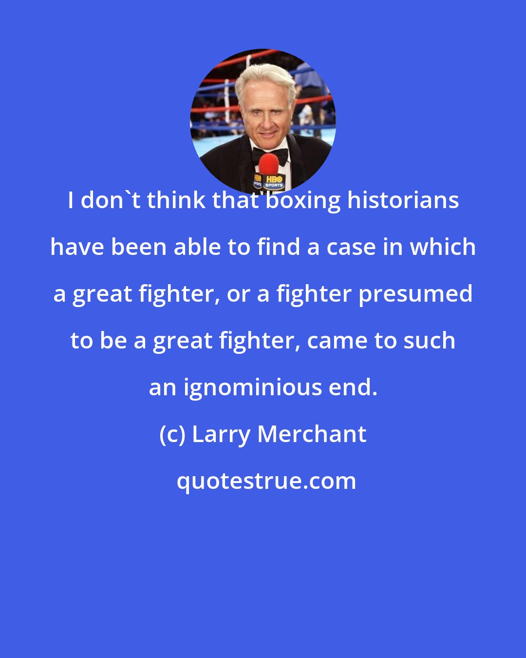 Larry Merchant: I don't think that boxing historians have been able to find a case in which a great fighter, or a fighter presumed to be a great fighter, came to such an ignominious end.