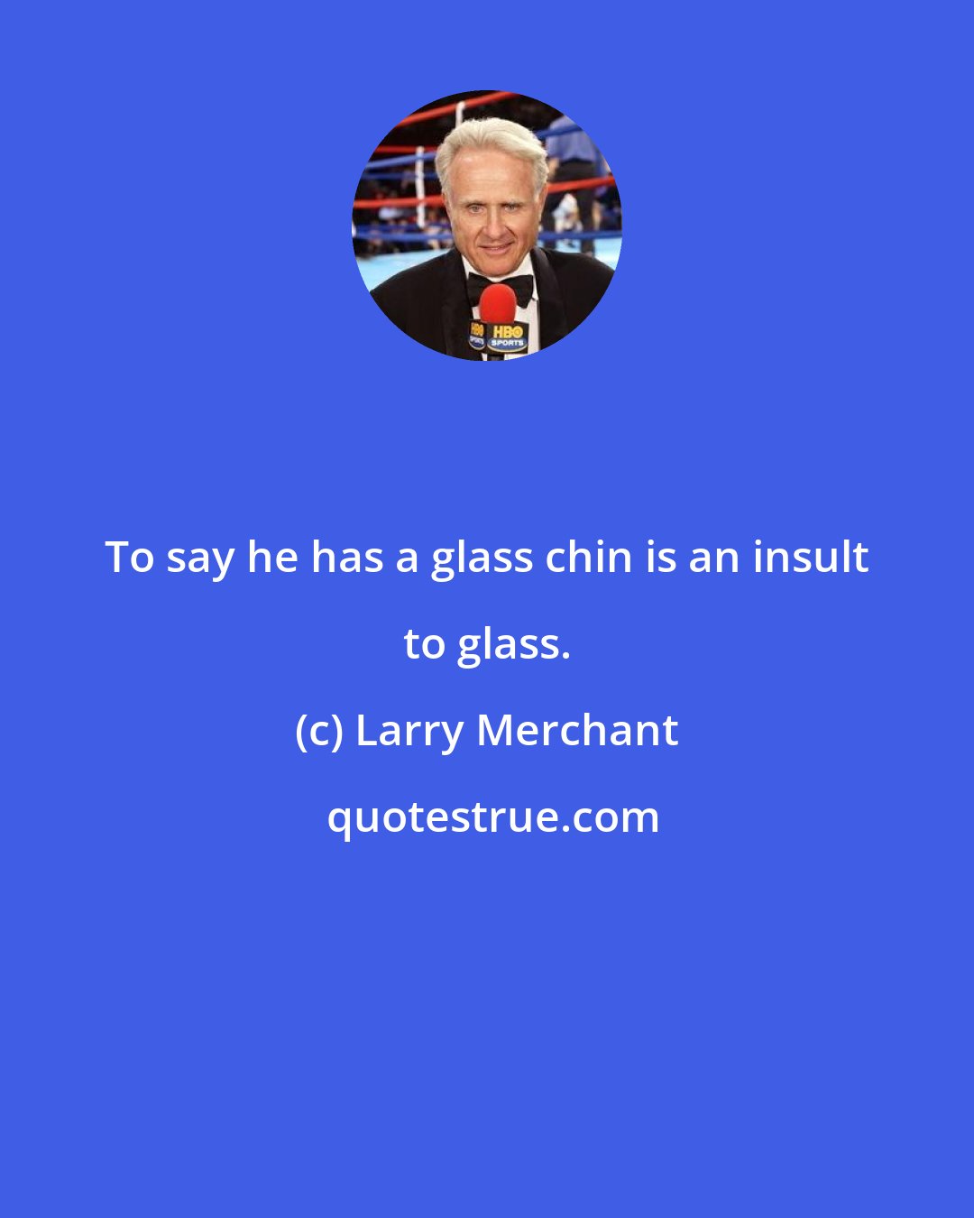 Larry Merchant: To say he has a glass chin is an insult to glass.