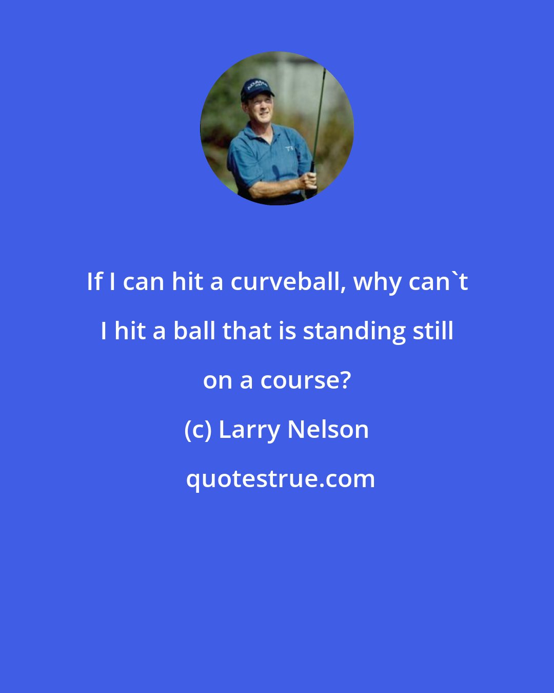 Larry Nelson: If I can hit a curveball, why can't I hit a ball that is standing still on a course?