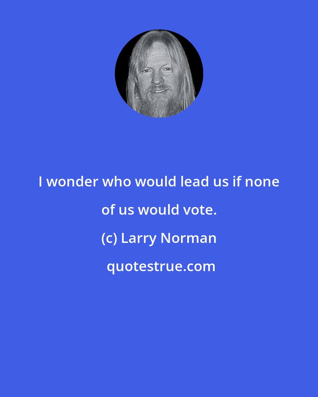 Larry Norman: I wonder who would lead us if none of us would vote.