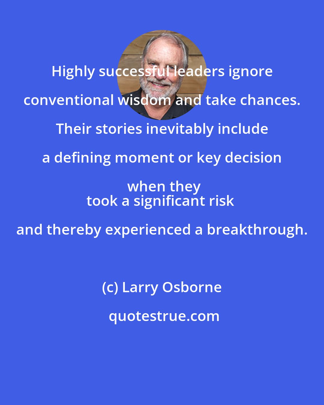 Larry Osborne: Highly successful leaders ignore conventional wisdom and take chances. Their stories inevitably include a defining moment or key decision when they
took a significant risk and thereby experienced a breakthrough.