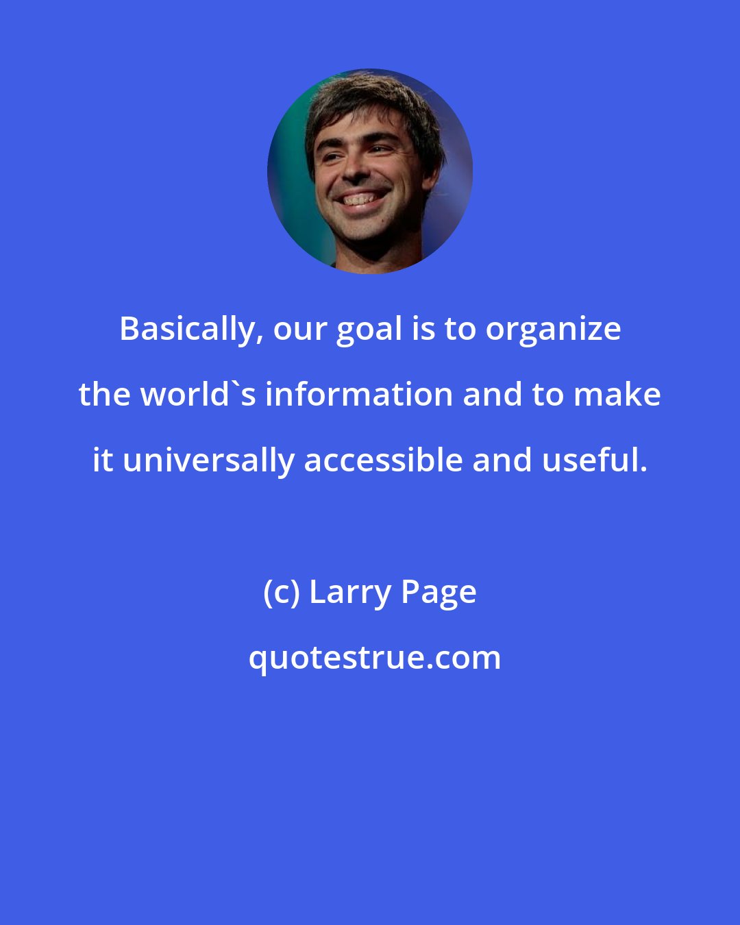 Larry Page: Basically, our goal is to organize the world's information and to make it universally accessible and useful.