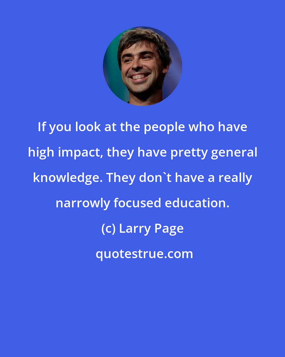 Larry Page: If you look at the people who have high impact, they have pretty general knowledge. They don't have a really narrowly focused education.