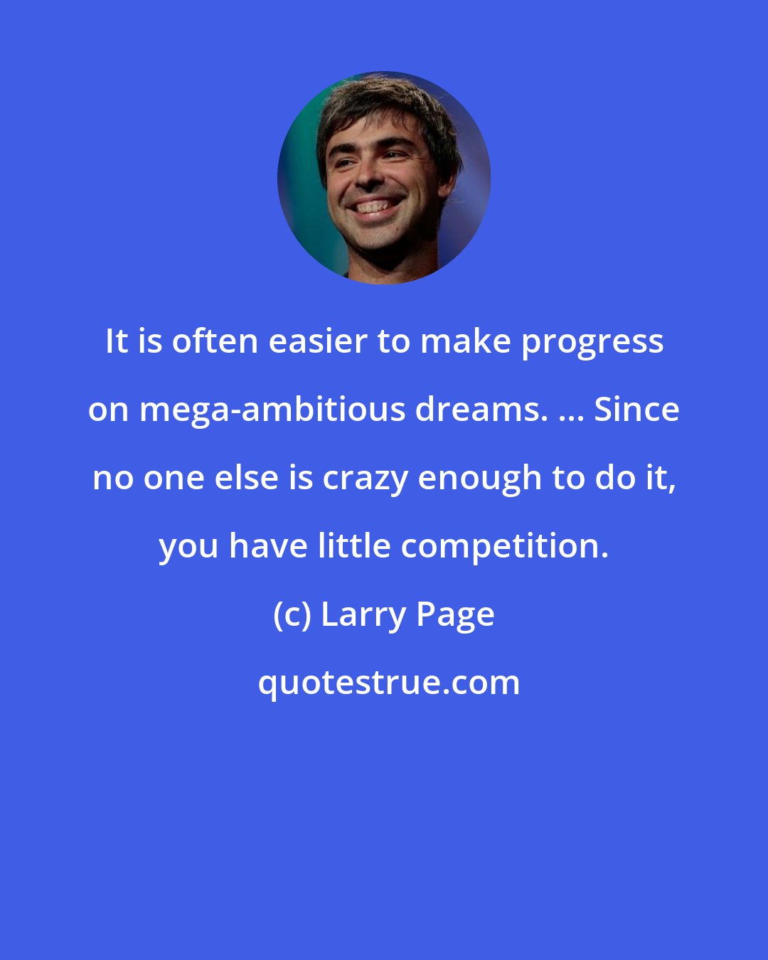 Larry Page: It is often easier to make progress on mega-ambitious dreams. ... Since no one else is crazy enough to do it, you have little competition.