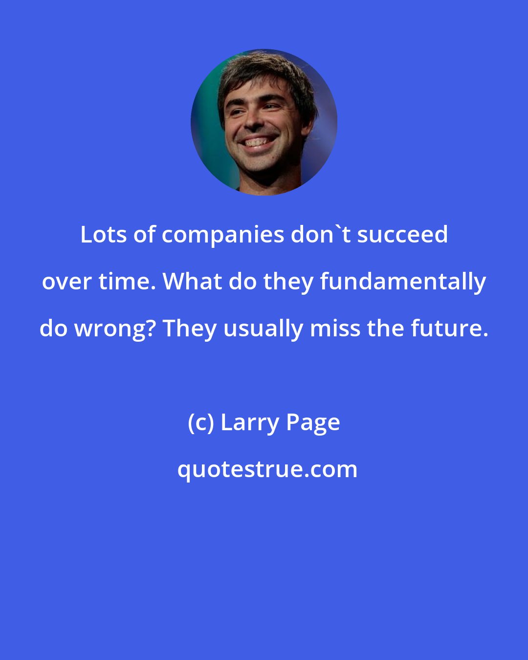 Larry Page: Lots of companies don't succeed over time. What do they fundamentally do wrong? They usually miss the future.